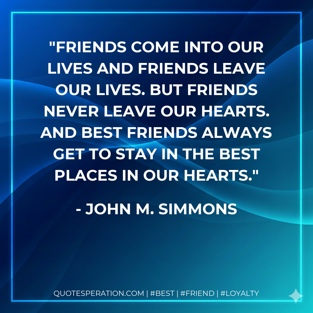 Friends come into our lives and friends leave our lives. But friends never leave our hearts. And best friends always get to stay in the best places in our hearts.
