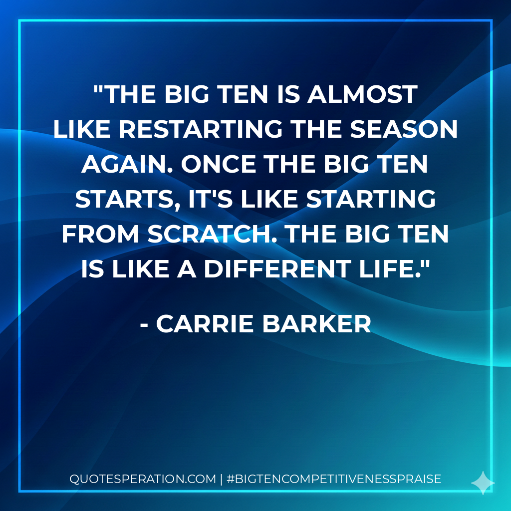 The Big Ten is almost like restarting the season again. Once the Big Ten starts, it's like starting from scratch. The Big Ten is like a different life.