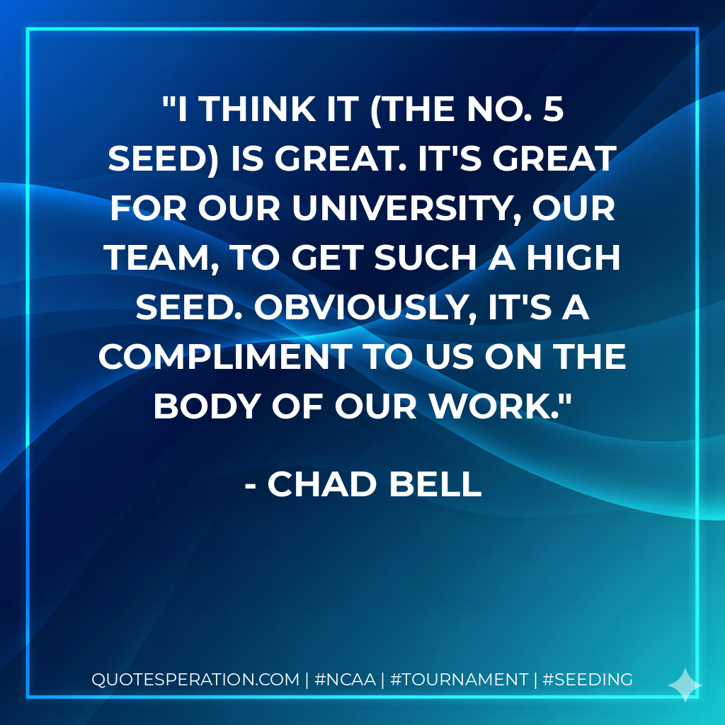 I think it (the No. 5 seed) is great. It's great for our university, our team, to get such a high seed. Obviously, it's a compliment to us on the body of our work.