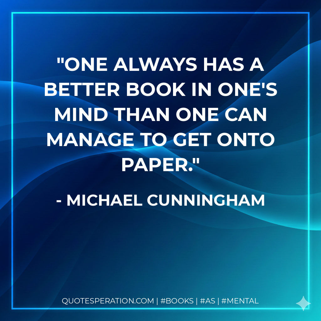 One always has a better book in one's mind than one can manage to get onto paper. - Michael Cunningham