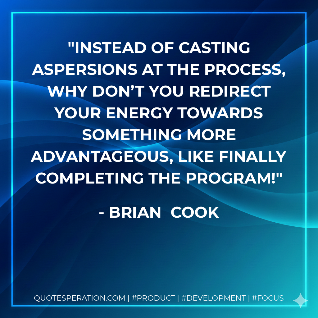 Instead of casting aspersions at the process, why don’t you redirect your energy towards something more advantageous, like finally completing the Program! - Brian Cook